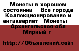 Монеты в хорошем состоянии. - Все города Коллекционирование и антиквариат » Монеты   . Архангельская обл.,Мирный г.